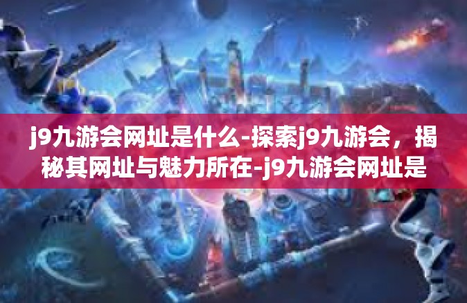 j9九游会网址是什么-探索j9九游会，揭秘其网址与魅力所在-j9九游会网址是什么