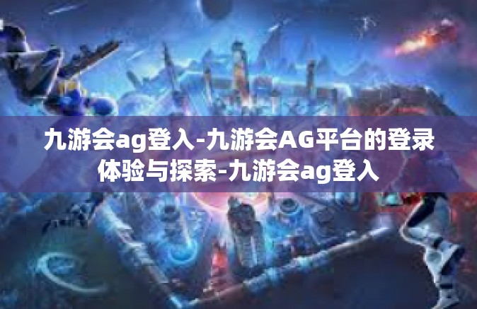 九游会ag登入-九游会AG平台的登录体验与探索-九游会ag登入