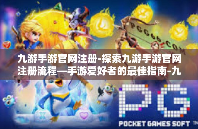 九游手游官网注册-探索九游手游官网注册流程—手游爱好者的最佳指南-九游手游官网注册