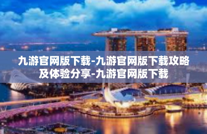 九游官网版下载-九游官网版下载攻略及体验分享-九游官网版下载