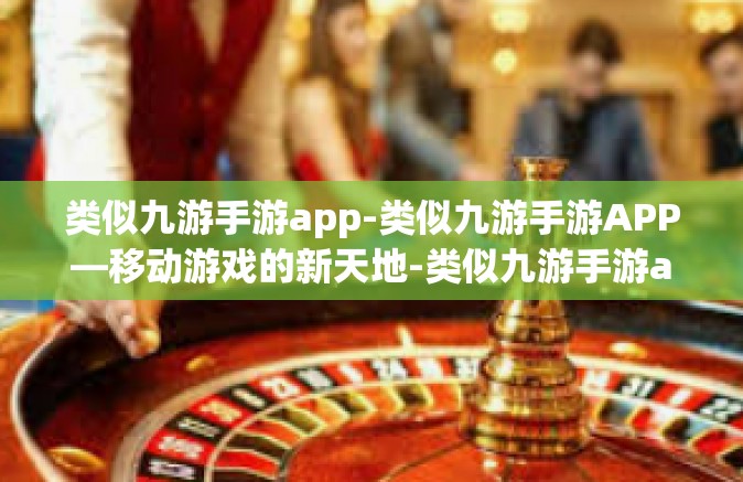 类似九游手游app-类似九游手游APP—移动游戏的新天地-类似九游手游app