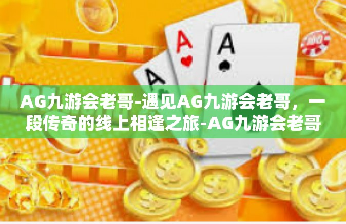 AG九游会老哥-遇见AG九游会老哥，一段传奇的线上相逢之旅-AG九游会老哥