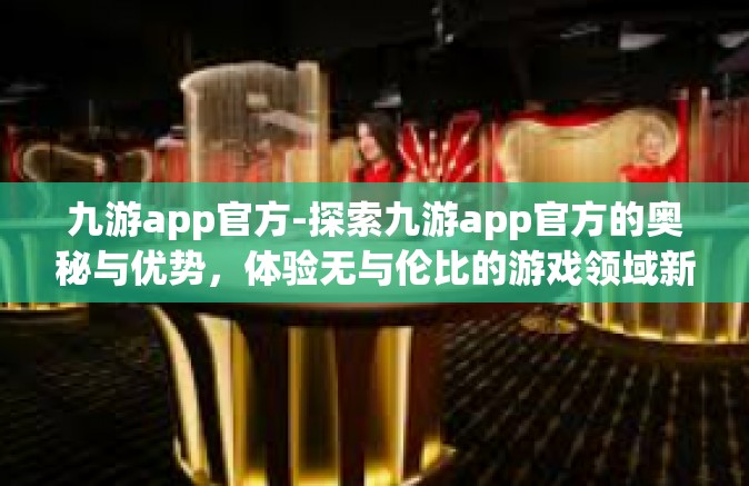 九游app官方-探索九游app官方的奥秘与优势，体验无与伦比的游戏领域新常态-九游app官方