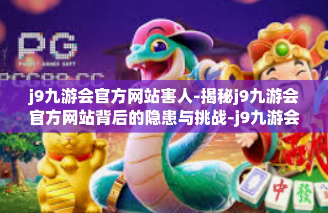 j9九游会官方网站害人-揭秘j9九游会官方网站背后的隐患与挑战-j9九游会官方网站害人
