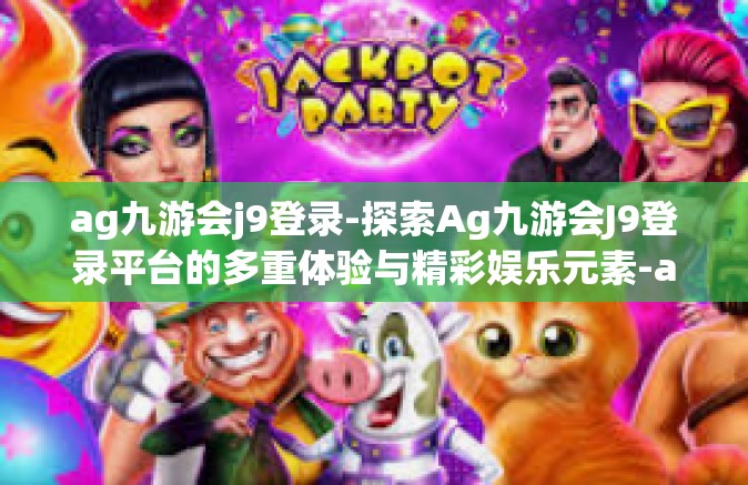 ag九游会j9登录-探索Ag九游会J9登录平台的多重体验与精彩娱乐元素-ag九游会j9登录