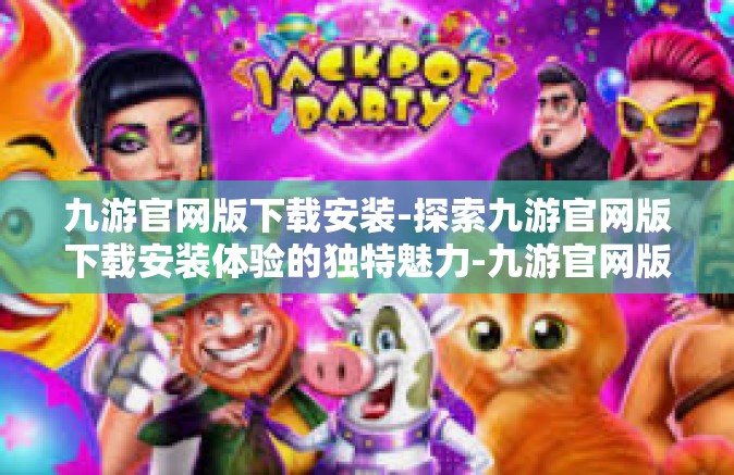 九游官网版下载安装-探索九游官网版下载安装体验的独特魅力-九游官网版下载安装