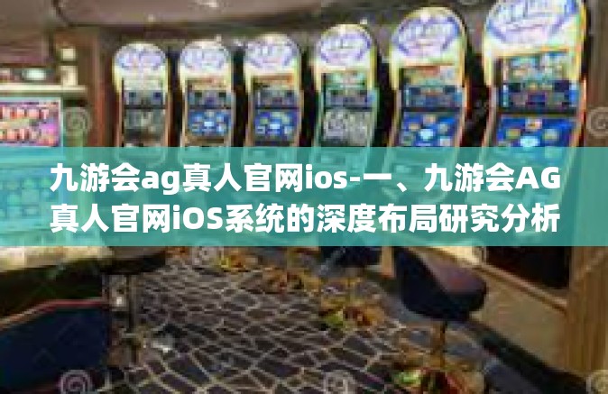 九游会ag真人官网ios-一、九游会AG真人官网iOS系统的深度布局研究分析-九游会ag真人官网ios