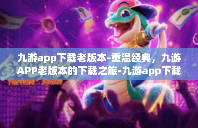 九游app下载老版本-重温经典，九游APP老版本的下载之旅-九游app下载老版本