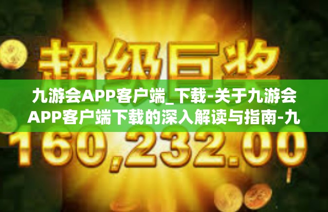 九游会APP客户端_下载-关于九游会APP客户端下载的深入解读与指南-九游会APP客户端_下载