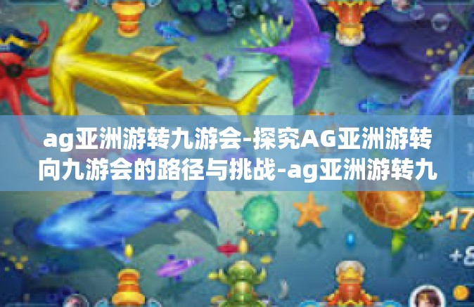 ag亚洲游转九游会-探究AG亚洲游转向九游会的路径与挑战-ag亚洲游转九游会