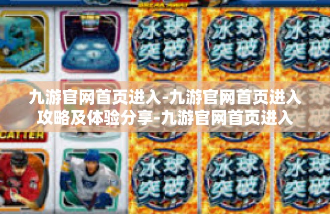九游官网首页进入-九游官网首页进入攻略及体验分享-九游官网首页进入