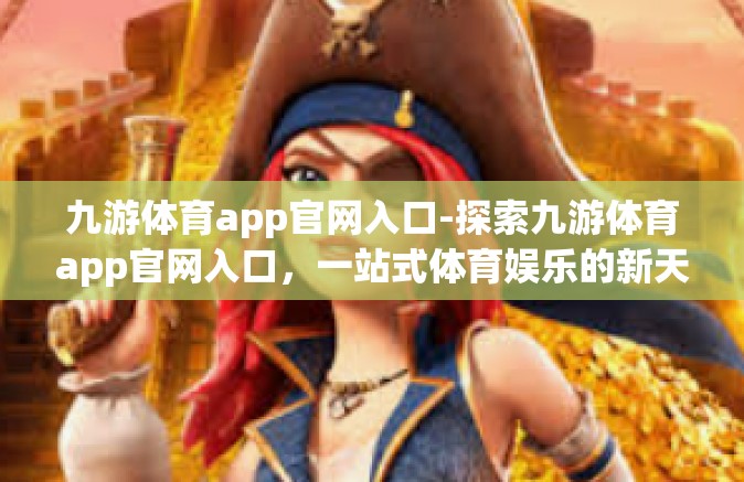 九游体育app官网入口-探索九游体育app官网入口，一站式体育娱乐的新天地-九游体育app官网入口