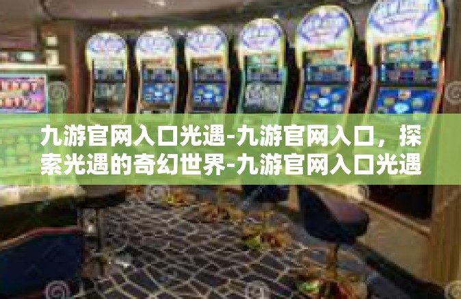 九游官网入口光遇-九游官网入口，探索光遇的奇幻世界-九游官网入口光遇