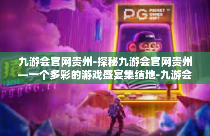 九游会官网贵州-探秘九游会官网贵州—一个多彩的游戏盛宴集结地-九游会官网贵州