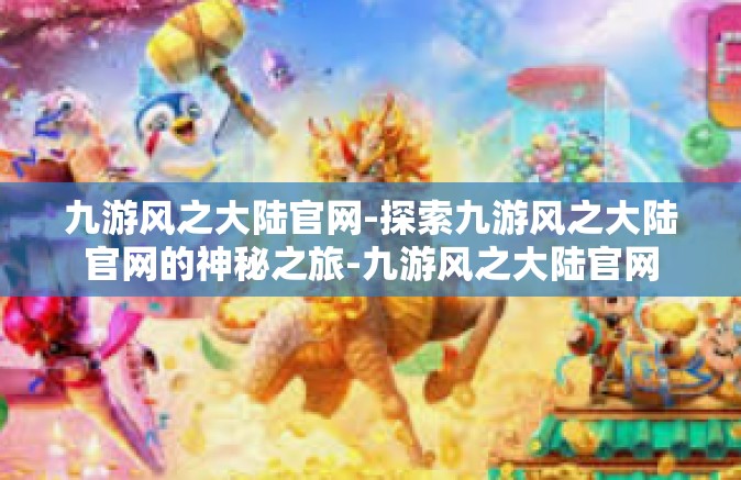 九游风之大陆官网-探索九游风之大陆官网的神秘之旅-九游风之大陆官网