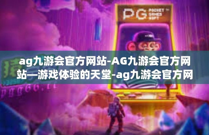 ag九游会官方网站-AG九游会官方网站—游戏体验的天堂-ag九游会官方网站