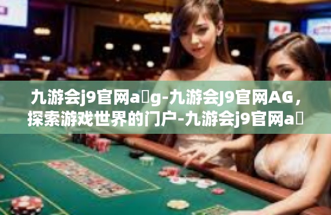 九游会j9官网a g-九游会J9官网AG，探索游戏世界的门户-九游会j9官网a g