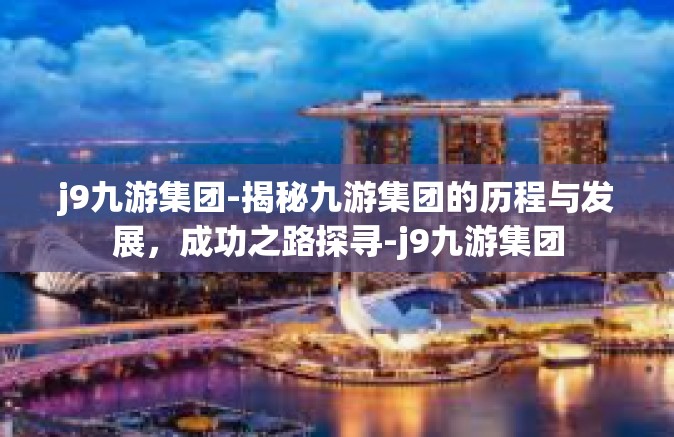 j9九游集团-揭秘九游集团的历程与发展，成功之路探寻-j9九游集团