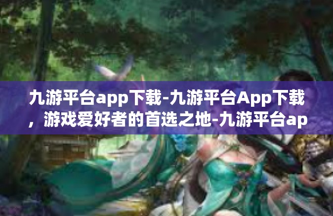 九游平台app下载-九游平台App下载，游戏爱好者的首选之地-九游平台app下载