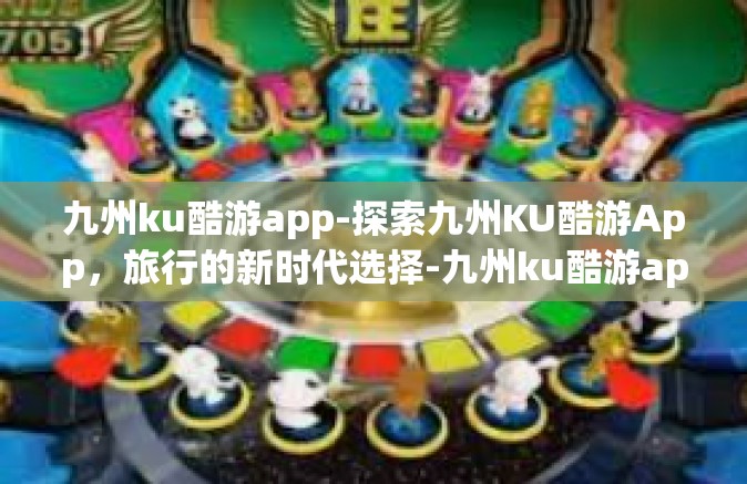 九州ku酷游app-探索九州KU酷游App，旅行的新时代选择-九州ku酷游app
