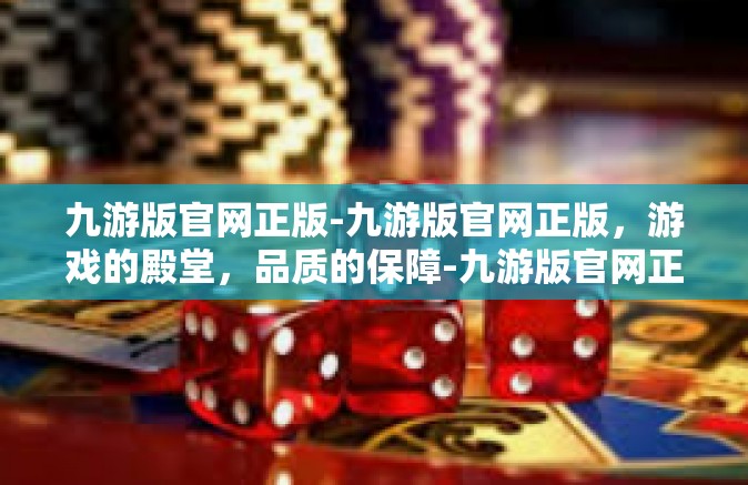 九游版官网正版-九游版官网正版，游戏的殿堂，品质的保障-九游版官网正版