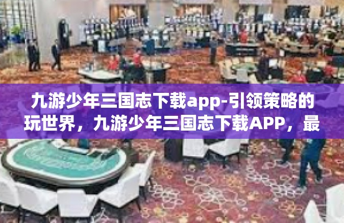九游少年三国志下载app-引领策略的玩世界，九游少年三国志下载APP，最璀璨的运筹帷幕等你来探秘！九游少年三国志下载app