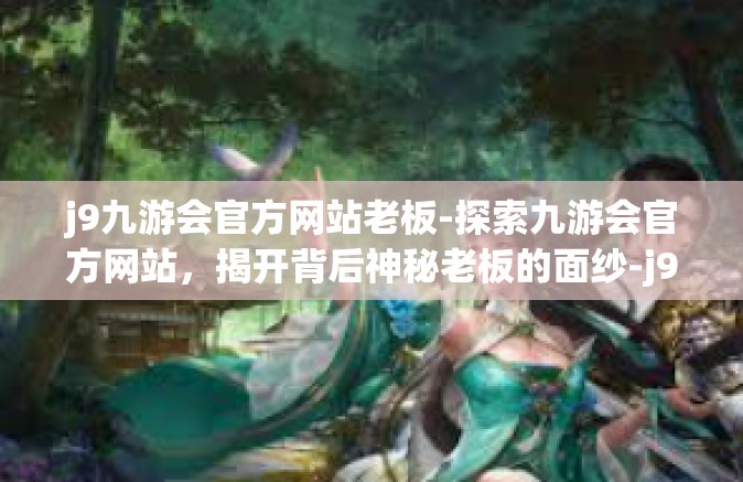 j9九游会官方网站老板-探索九游会官方网站，揭开背后神秘老板的面纱-j9九游会官方网站老板