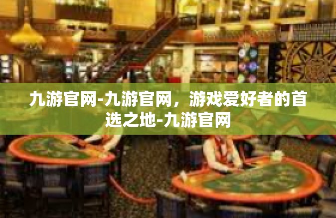 九游官网-九游官网，游戏爱好者的首选之地-九游官网