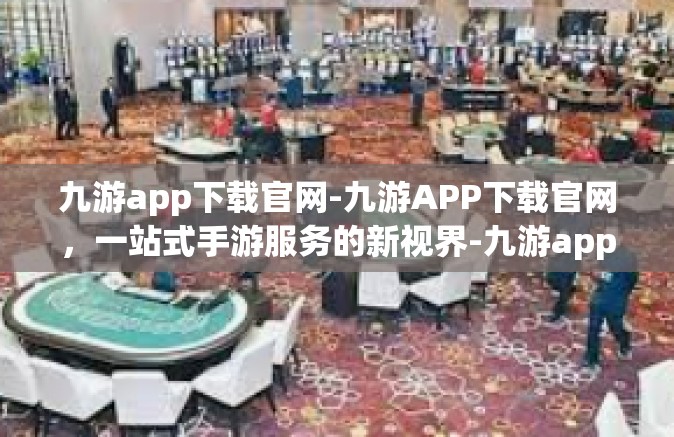 九游app下载官网-九游APP下载官网，一站式手游服务的新视界-九游app下载官网