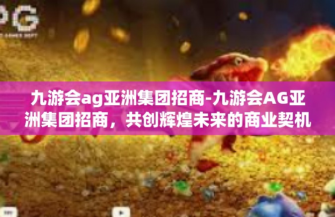 九游会ag亚洲集团招商-九游会AG亚洲集团招商，共创辉煌未来的商业契机-九游会ag亚洲集团招商