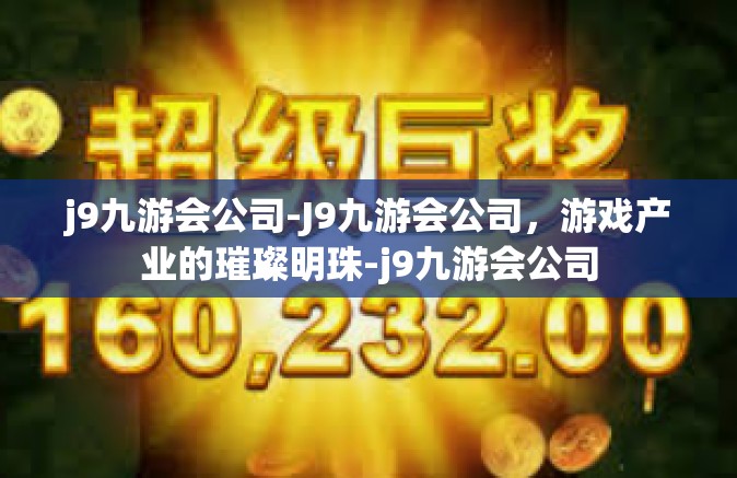 j9九游会公司-J9九游会公司，游戏产业的璀璨明珠-j9九游会公司