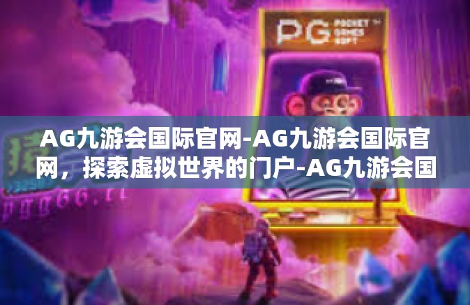AG九游会国际官网-AG九游会国际官网，探索虚拟世界的门户-AG九游会国际官网