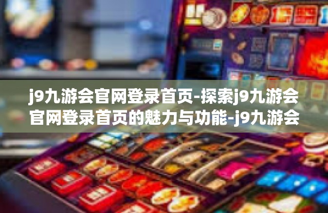 j9九游会官网登录首页-探索j9九游会官网登录首页的魅力与功能-j9九游会官网登录首页
