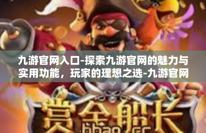 九游官网入口-探索九游官网的魅力与实用功能，玩家的理想之选-九游官网入口