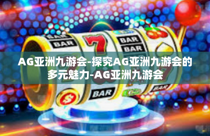 AG亚洲九游会-探究AG亚洲九游会的多元魅力-AG亚洲九游会