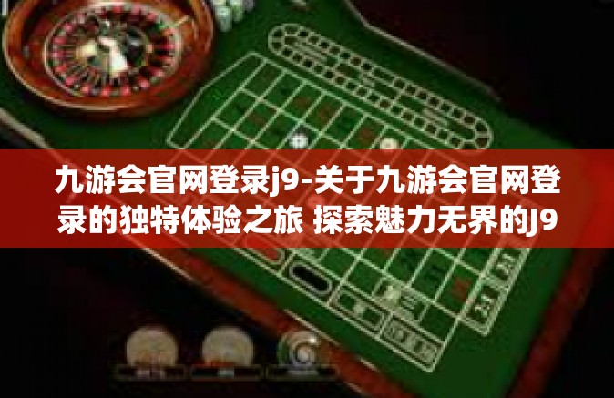 九游会官网登录j9-关于九游会官网登录的独特体验之旅 探索魅力无界的J9世界-九游会官网登录j9