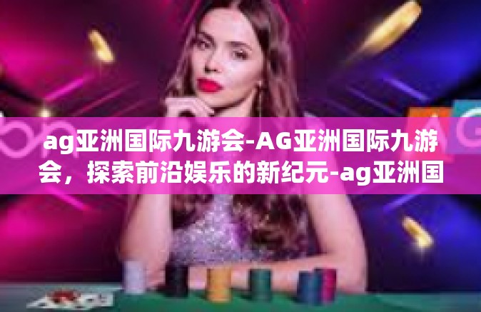 ag亚洲国际九游会-AG亚洲国际九游会，探索前沿娱乐的新纪元-ag亚洲国际九游会