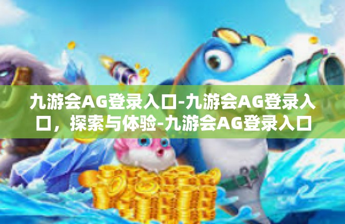九游会AG登录入口-九游会AG登录入口，探索与体验-九游会AG登录入口