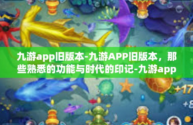 九游app旧版本-九游APP旧版本，那些熟悉的功能与时代的印记-九游app旧版本