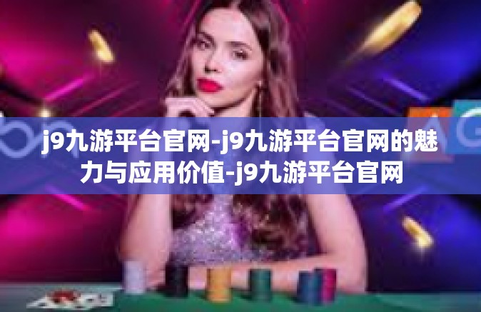 j9九游平台官网-j9九游平台官网的魅力与应用价值-j9九游平台官网