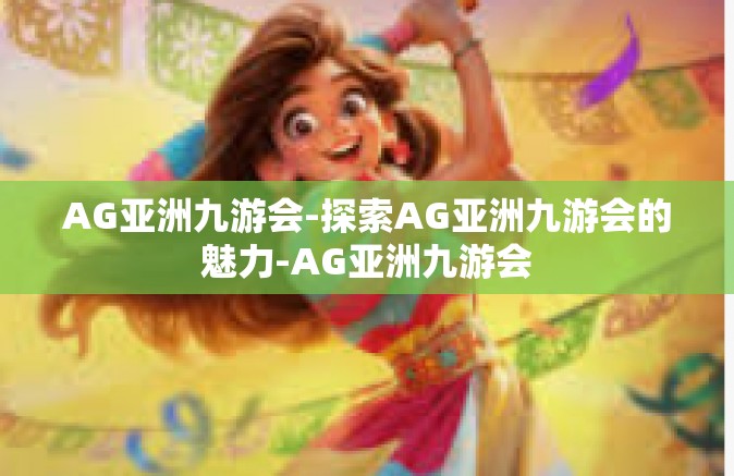 AG亚洲九游会-探索AG亚洲九游会的魅力-AG亚洲九游会