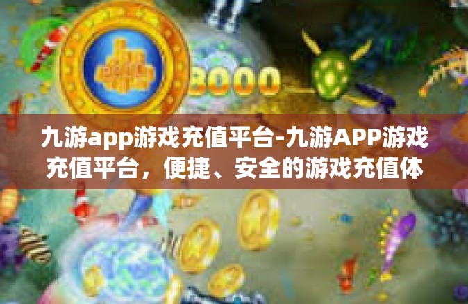 九游app游戏充值平台-九游APP游戏充值平台，便捷、安全的游戏充值体验-九游app游戏充值平台