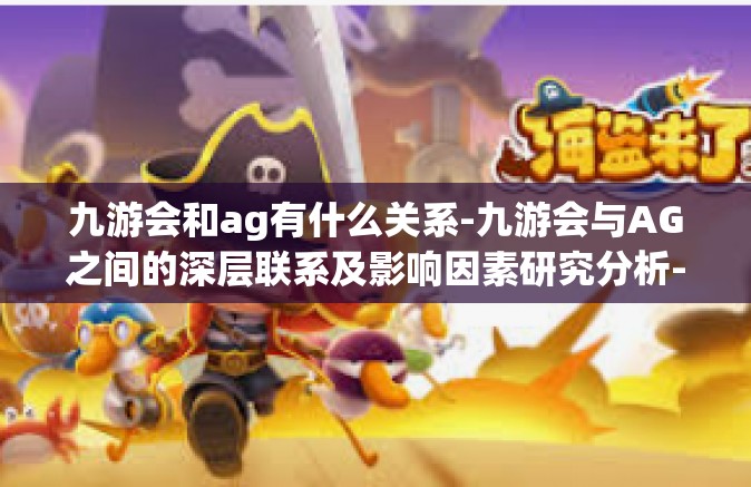 九游会和ag有什么关系-九游会与AG之间的深层联系及影响因素研究分析-九游会和ag有什么关系