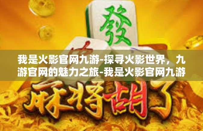 我是火影官网九游-探寻火影世界，九游官网的魅力之旅-我是火影官网九游