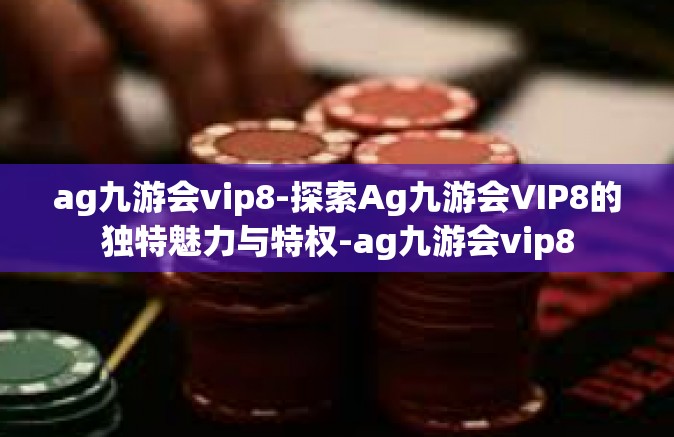 ag九游会vip8-探索Ag九游会VIP8的独特魅力与特权-ag九游会vip8