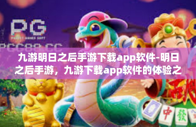九游明日之后手游下载app软件-明日之后手游，九游下载app软件的体验之旅-九游明日之后手游下载app软件
