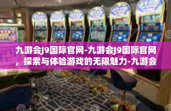 九游会J9国际官网-九游会J9国际官网，探索与体验游戏的无限魅力-九游会J9国际官网
