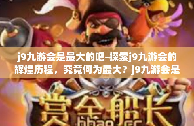 j9九游会是最大的吧-探索j9九游会的辉煌历程，究竟何为最大？j9九游会是最大的吧