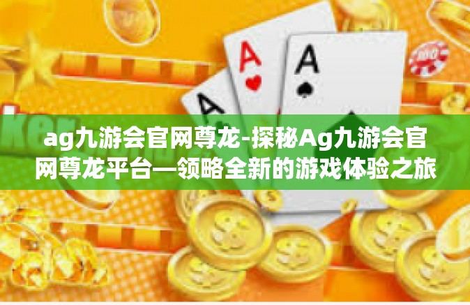 ag九游会官网尊龙-探秘Ag九游会官网尊龙平台—领略全新的游戏体验之旅-ag九游会官网尊龙