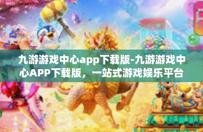 九游游戏中心app下载版-九游游戏中心APP下载版，一站式游戏娱乐平台-九游游戏中心app下载版